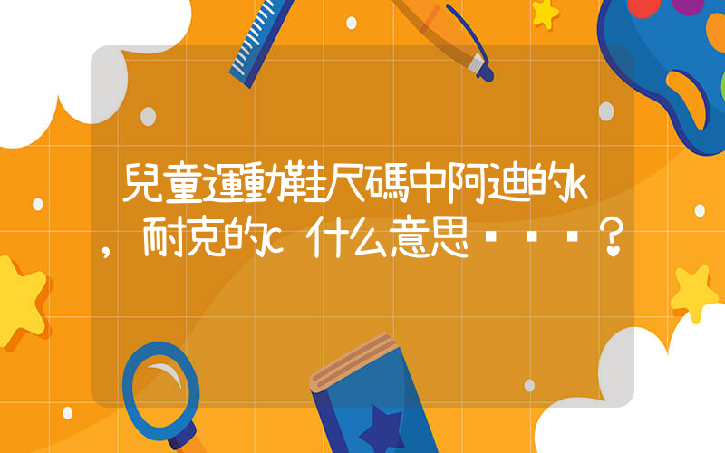 兒童運動鞋尺碼中阿迪的k,耐克的c什么意思？插圖
